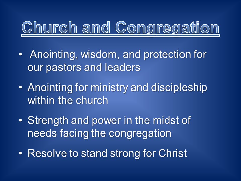 Anointing, wisdom, and protection for our pastors and leaders Anointing, wisdom, and protection for our pastors and leaders Anointing for ministry and discipleship within the churchAnointing for ministry and discipleship within the church Strength and power in the midst of needs facing the congregationStrength and power in the midst of needs facing the congregation Resolve to stand strong for ChristResolve to stand strong for Christ