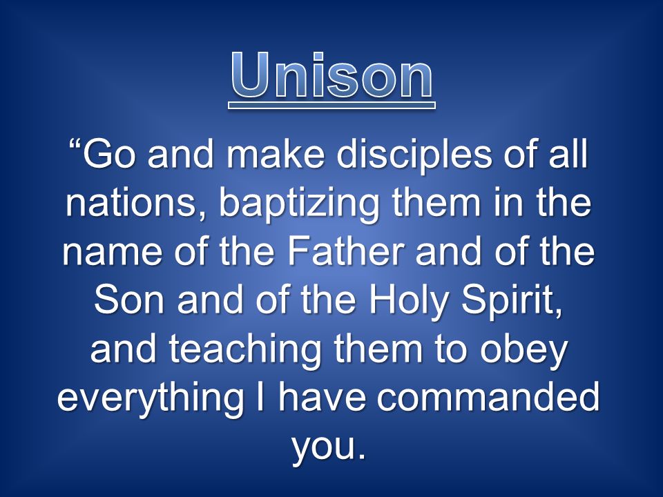 Go and make disciples of all nations, baptizing them in the name of the Father and of the Son and of the Holy Spirit, and teaching them to obey everything I have commanded you.