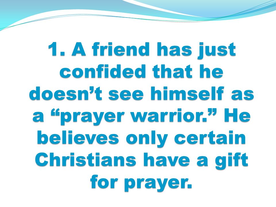 1. A friend has just confided that he doesnt see himself as a prayer warrior.