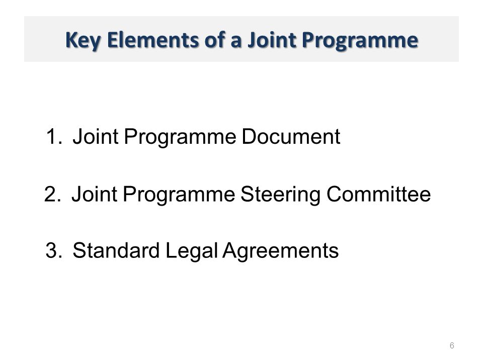 Key Elements of a Joint Programme 1.Joint Programme Document 6 2.Joint Programme Steering Committee 3.Standard Legal Agreements