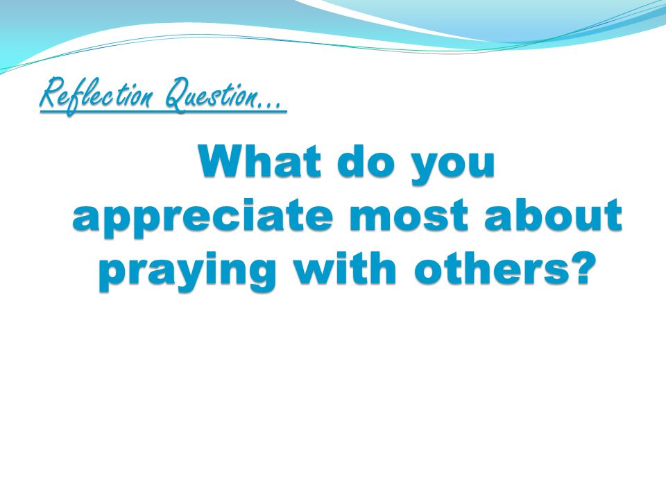 Reflection Question… What do you appreciate most about praying with others