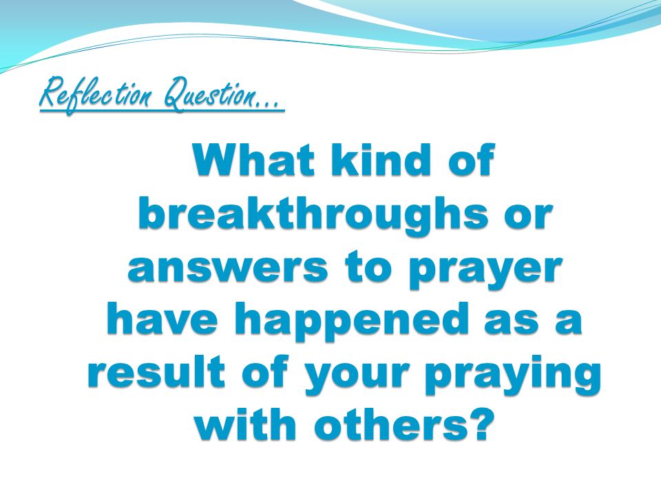 Reflection Question… What kind of breakthroughs or answers to prayer have happened as a result of your praying with others