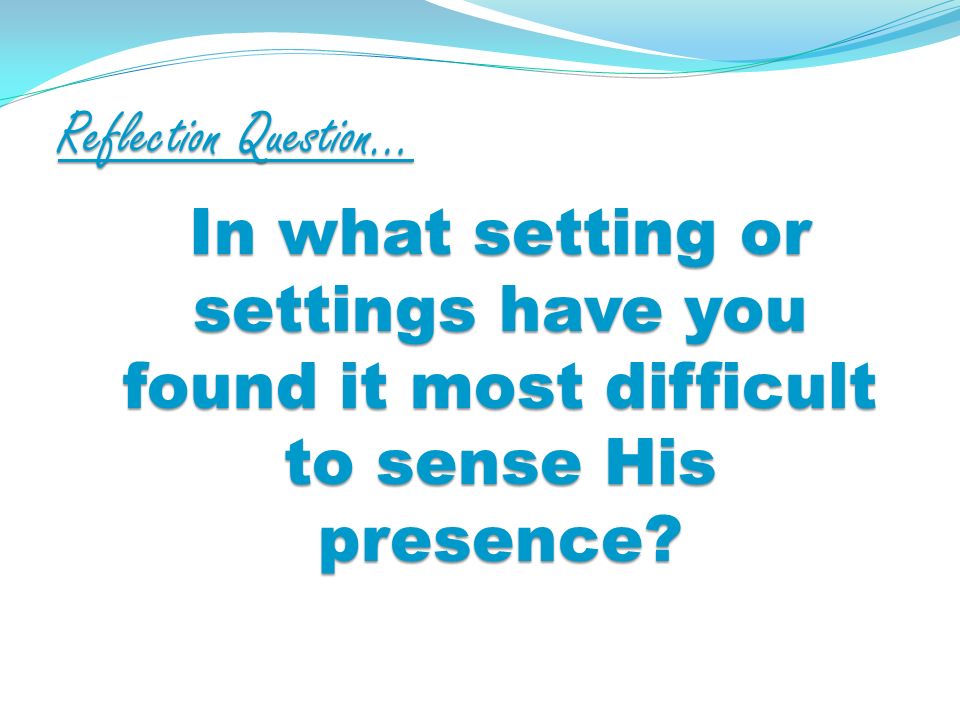 Reflection Question… In what setting or settings have you found it most difficult to sense His presence