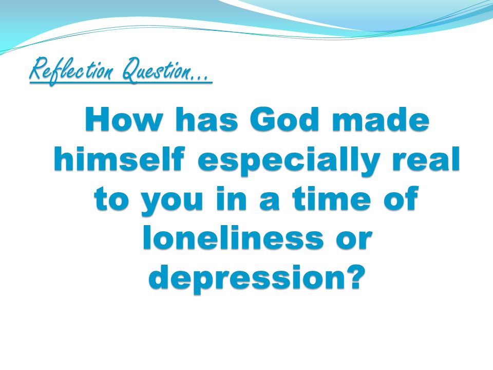 Reflection Question… How has God made himself especially real to you in a time of loneliness or depression