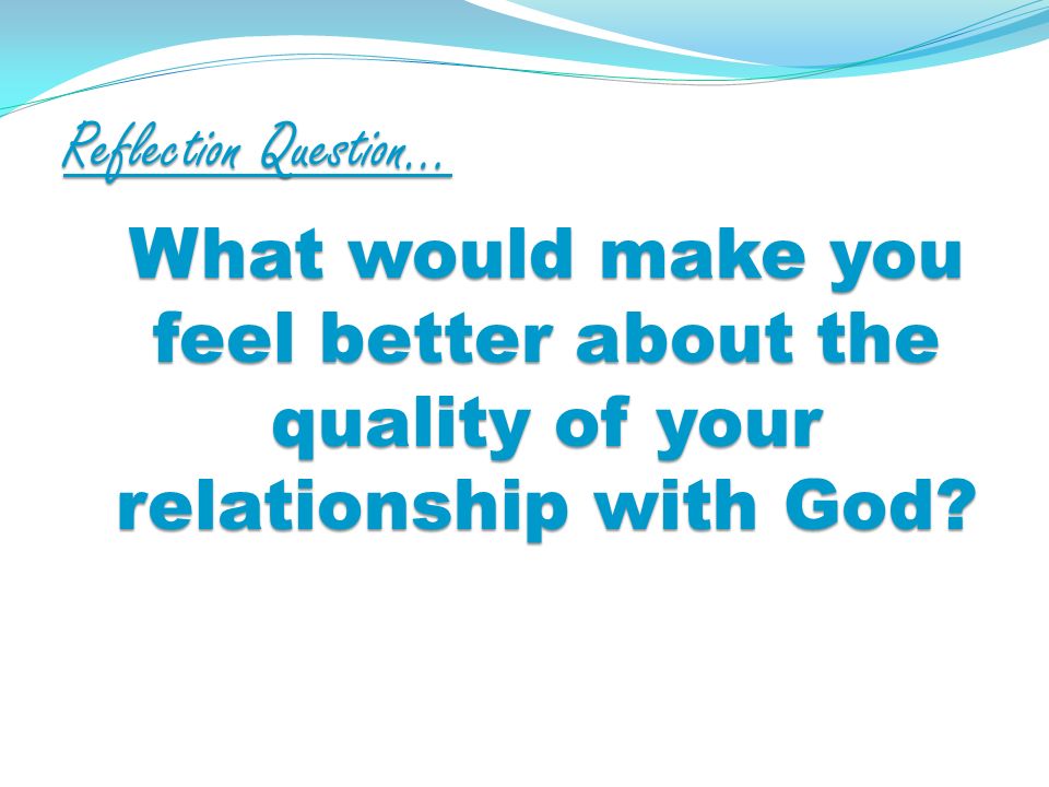 Reflection Question… What would make you feel better about the quality of your relationship with God