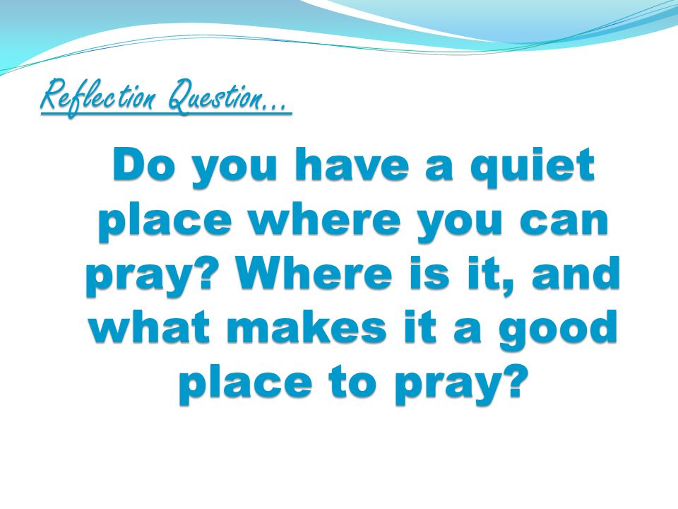 Reflection Question… Do you have a quiet place where you can pray.