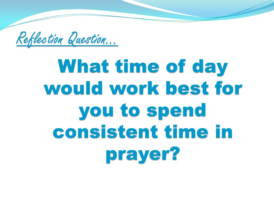 Reflection Question… What time of day would work best for you to spend consistent time in prayer