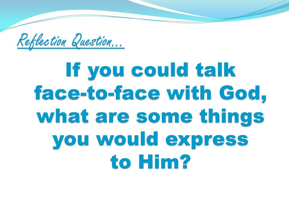 Reflection Question… If you could talk face-to-face with God, what are some things you would express to Him