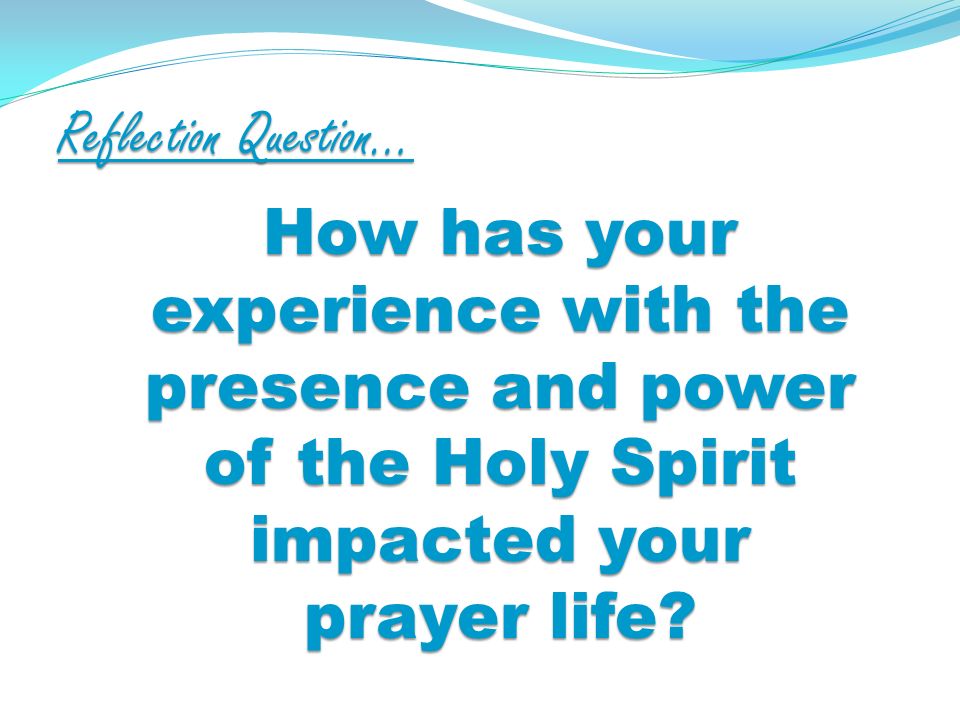 Reflection Question… How has your experience with the presence and power of the Holy Spirit impacted your prayer life