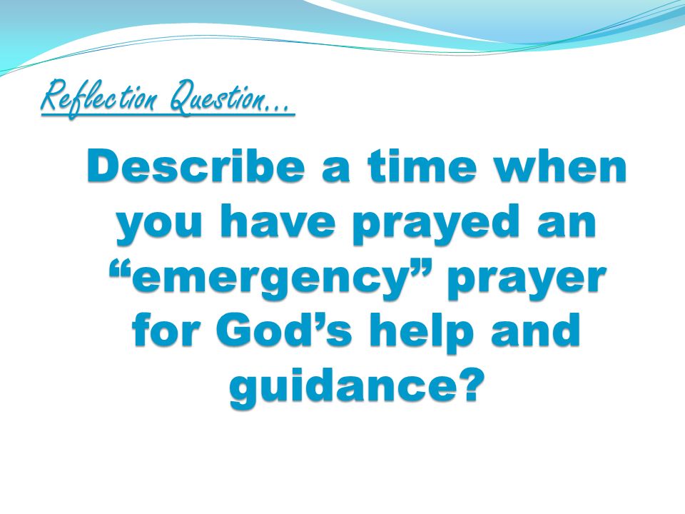 Reflection Question… Describe a time when you have prayed an emergency prayer for Gods help and guidance