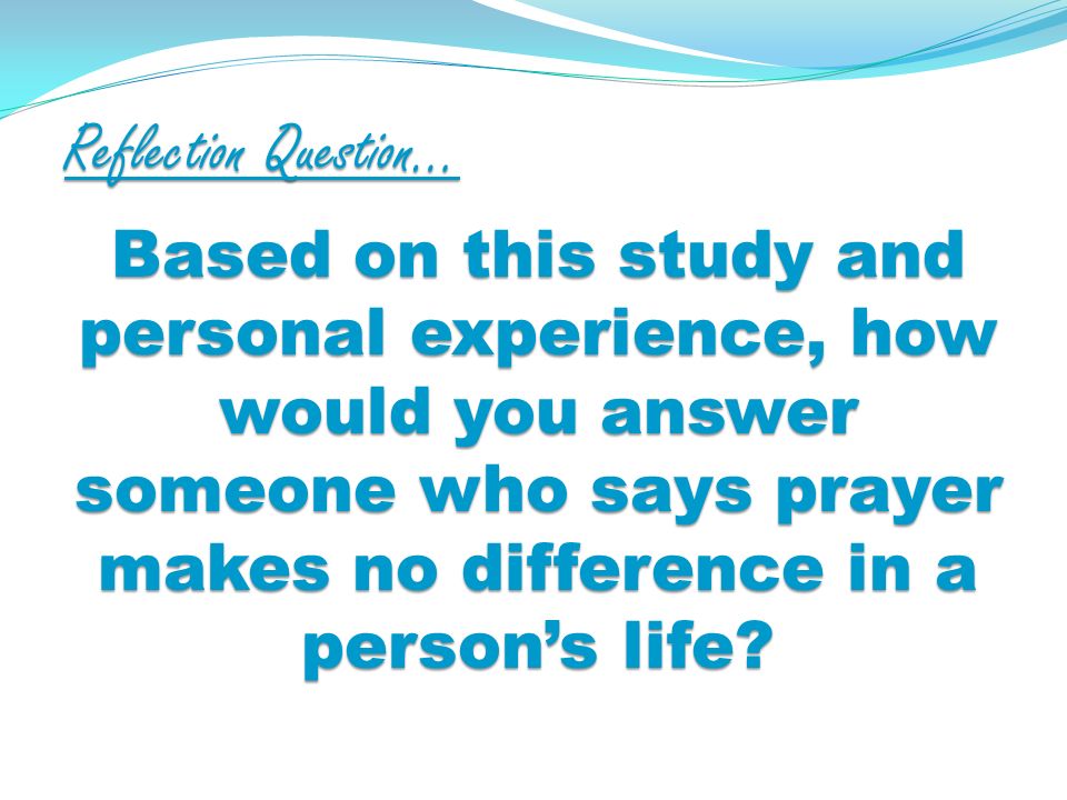 Reflection Question… Based on this study and personal experience, how would you answer someone who says prayer makes no difference in a persons life