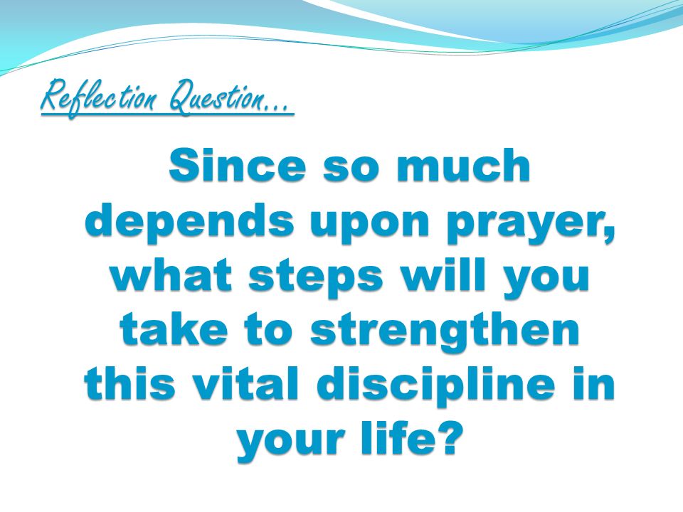 Reflection Question… Since so much depends upon prayer, what steps will you take to strengthen this vital discipline in your life