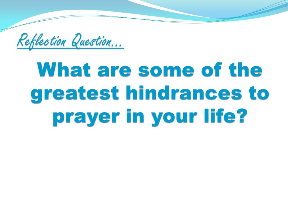Reflection Question… What are some of the greatest hindrances to prayer in your life