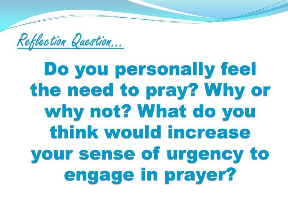Reflection Question… Do you personally feel the need to pray.