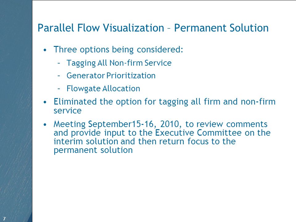 7 Free Template from   7 Parallel Flow Visualization – Permanent Solution Three options being considered: –Tagging All Non-firm Service –Generator Prioritization –Flowgate Allocation Eliminated the option for tagging all firm and non-firm service Meeting September15-16, 2010, to review comments and provide input to the Executive Committee on the interim solution and then return focus to the permanent solution