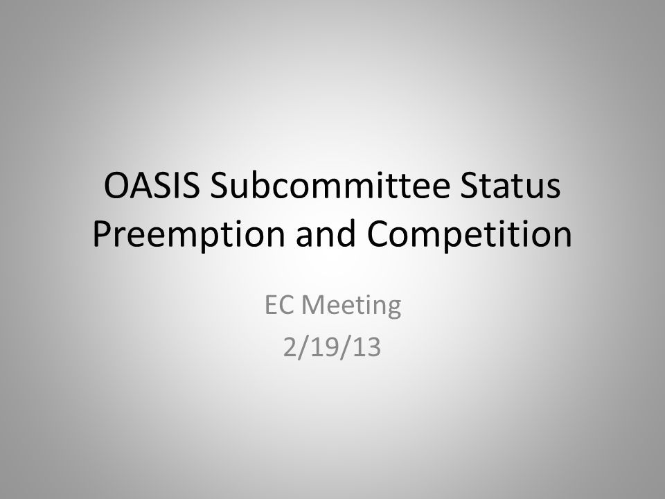 OASIS Subcommittee Status Preemption and Competition EC Meeting 2/19/13