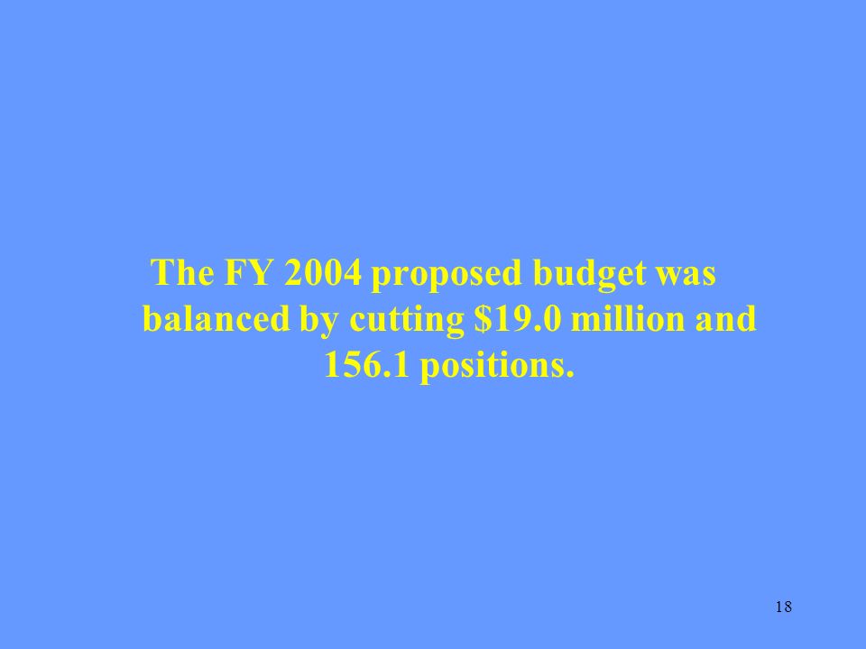18 The FY 2004 proposed budget was balanced by cutting $19.0 million and positions.