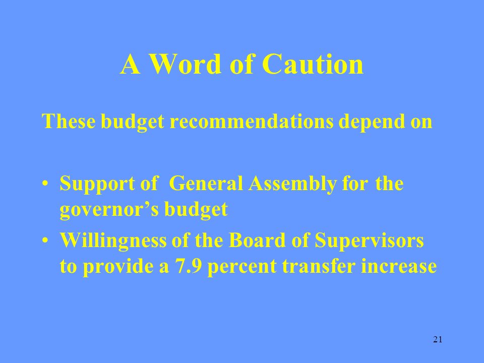 21 A Word of Caution These budget recommendations depend on Support of General Assembly for the governors budget Willingness of the Board of Supervisors to provide a 7.9 percent transfer increase