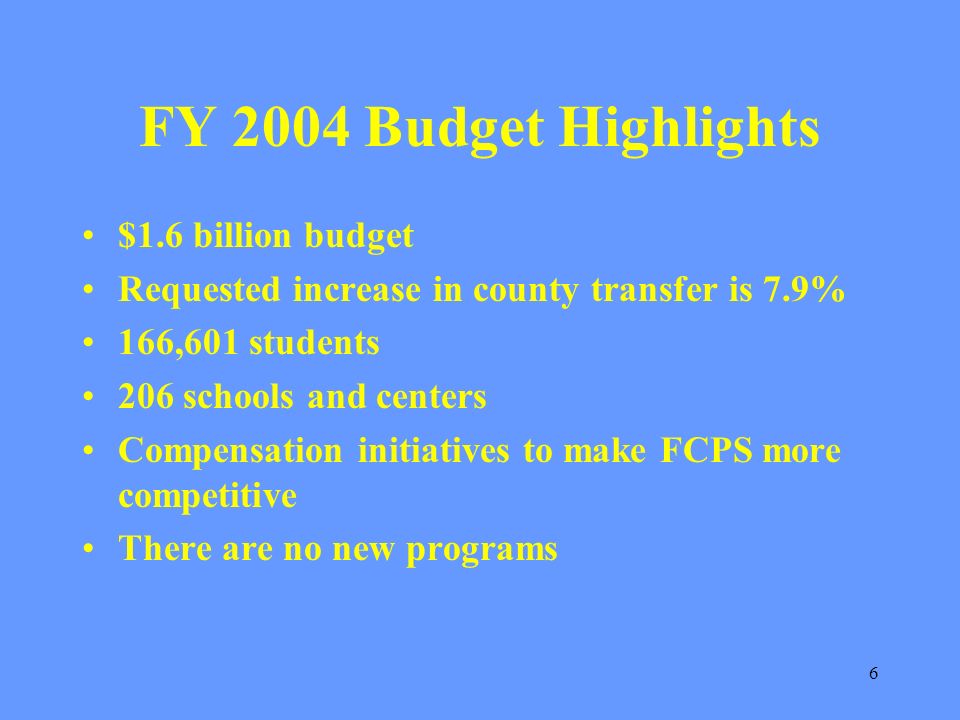 6 FY 2004 Budget Highlights $1.6 billion budget Requested increase in county transfer is 7.9% 166,601 students 206 schools and centers Compensation initiatives to make FCPS more competitive There are no new programs