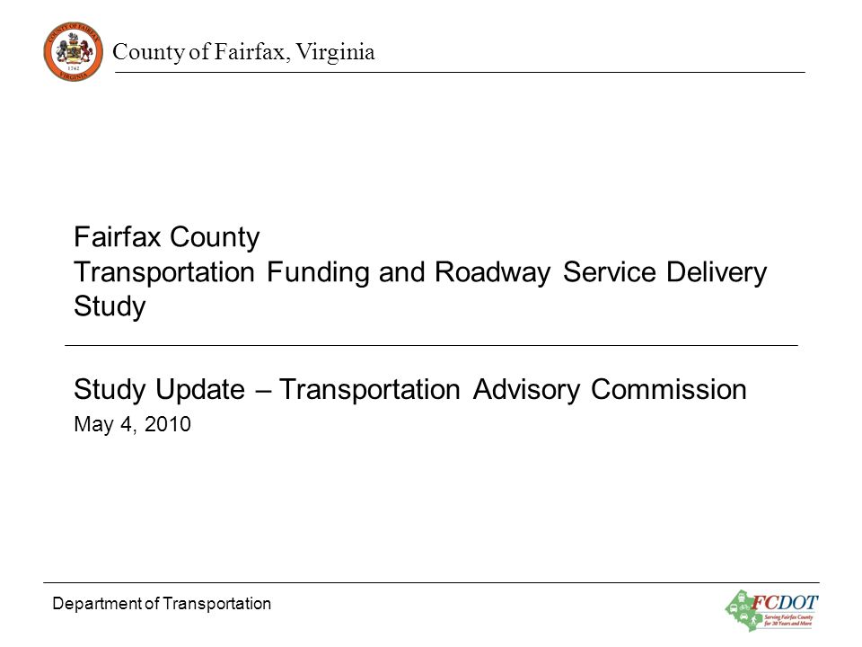 County of Fairfax, Virginia Department of Transportation Fairfax County Transportation Funding and Roadway Service Delivery Study Study Update – Transportation Advisory Commission May 4, 2010