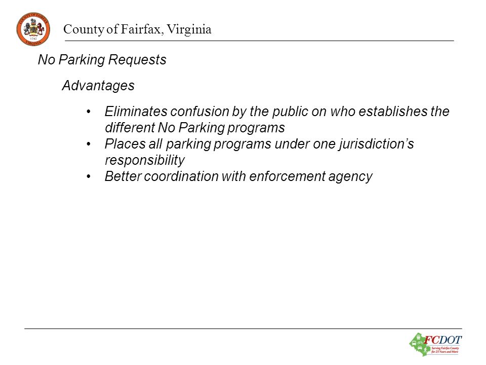 County of Fairfax, Virginia No Parking Requests Advantages Eliminates confusion by the public on who establishes the different No Parking programs Places all parking programs under one jurisdictions responsibility Better coordination with enforcement agency