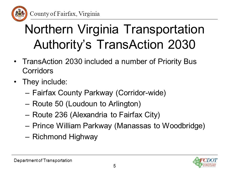 County of Fairfax, Virginia Department of Transportation 5 Northern Virginia Transportation Authoritys TransAction 2030 TransAction 2030 included a number of Priority Bus Corridors They include: –Fairfax County Parkway (Corridor-wide) –Route 50 (Loudoun to Arlington) –Route 236 (Alexandria to Fairfax City) –Prince William Parkway (Manassas to Woodbridge) –Richmond Highway
