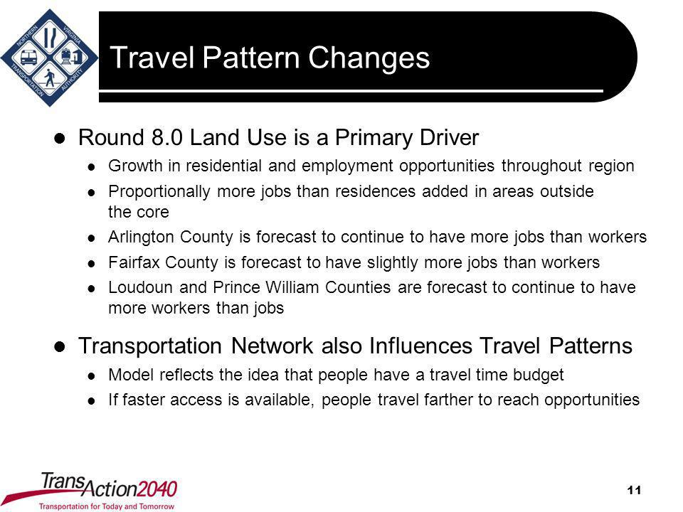Travel Pattern Changes Round 8.0 Land Use is a Primary Driver Growth in residential and employment opportunities throughout region Proportionally more jobs than residences added in areas outside the core Arlington County is forecast to continue to have more jobs than workers Fairfax County is forecast to have slightly more jobs than workers Loudoun and Prince William Counties are forecast to continue to have more workers than jobs Transportation Network also Influences Travel Patterns Model reflects the idea that people have a travel time budget If faster access is available, people travel farther to reach opportunities 11