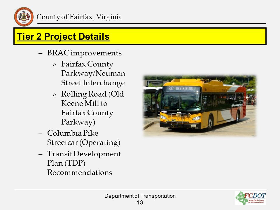 County of Fairfax, Virginia –BRAC improvements »Fairfax County Parkway/Neuman Street Interchange »Rolling Road (Old Keene Mill to Fairfax County Parkway) –Columbia Pike Streetcar (Operating) –Transit Development Plan (TDP) Recommendations Department of Transportation 13 Tier 2 Project Details
