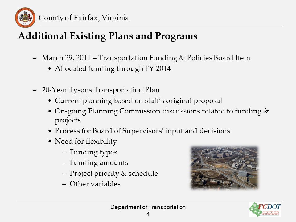County of Fairfax, Virginia Additional Existing Plans and Programs –March 29, 2011 – Transportation Funding & Policies Board Item Allocated funding through FY 2014 –20-Year Tysons Transportation Plan Current planning based on staffs original proposal On-going Planning Commission discussions related to funding & projects Process for Board of Supervisors input and decisions Need for flexibility –Funding types –Funding amounts –Project priority & schedule –Other variables Department of Transportation 4