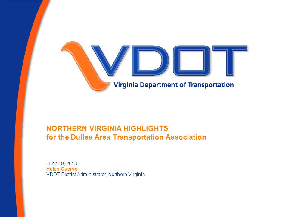NORTHERN VIRGINIA HIGHLIGHTS for the Dulles Area Transportation Association June 19, 2013 Helen Cuervo VDOT District Administrator, Northern Virginia