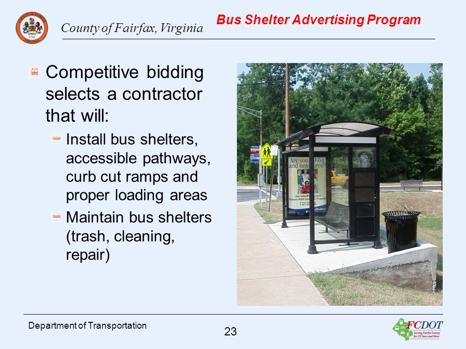 County of Fairfax, Virginia 23 Department of Transportation Bus Shelter Advertising Program Competitive bidding selects a contractor that will: Install bus shelters, accessible pathways, curb cut ramps and proper loading areas Maintain bus shelters (trash, cleaning, repair)