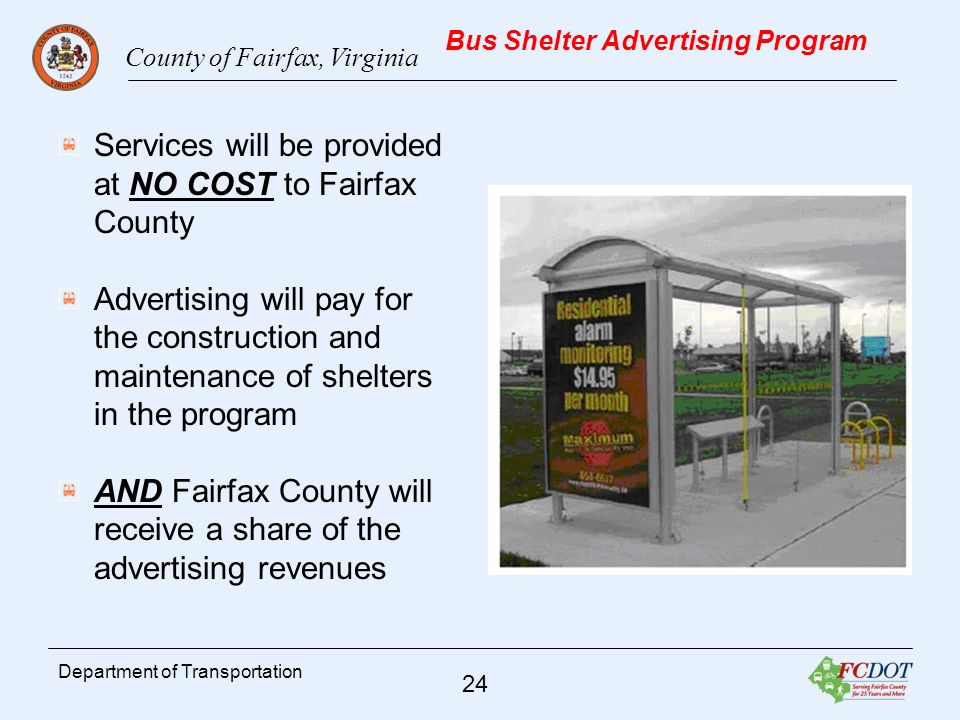 County of Fairfax, Virginia 24 Department of Transportation Bus Shelter Advertising Program Services will be provided at NO COST to Fairfax County Advertising will pay for the construction and maintenance of shelters in the program AND Fairfax County will receive a share of the advertising revenues