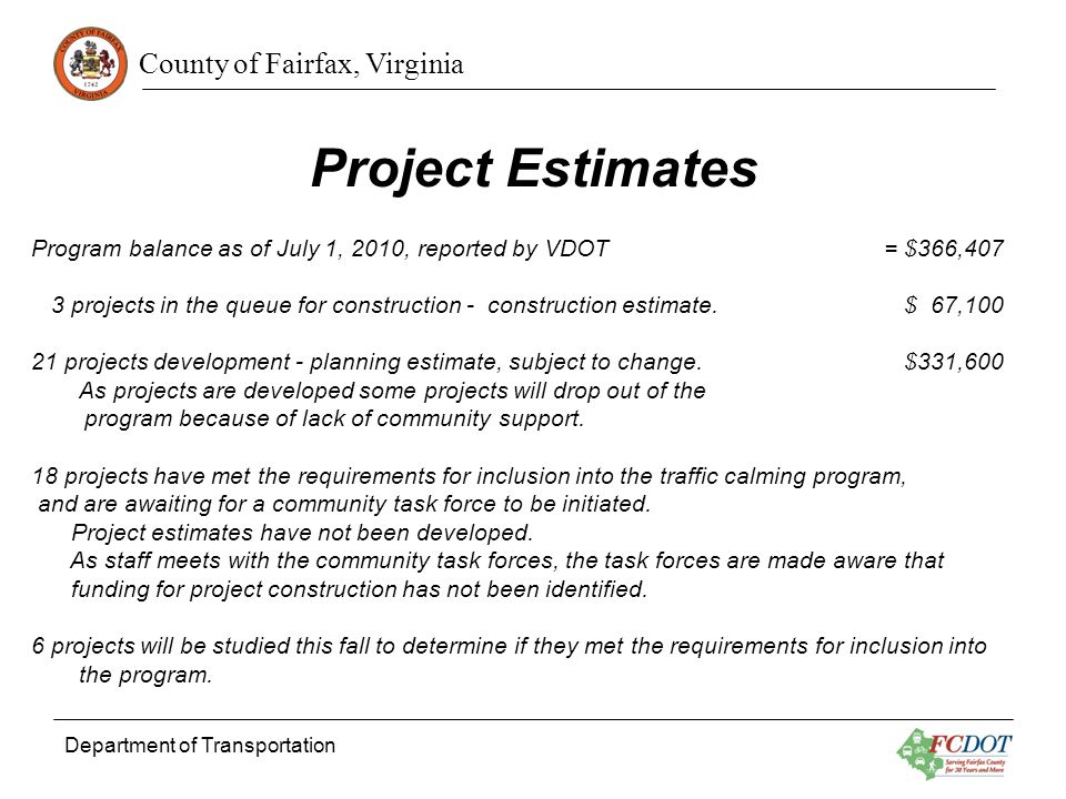 County of Fairfax, Virginia Department of Transportation Project Estimates Program balance as of July 1, 2010, reported by VDOT = $366,407 3 projects in the queue for construction - construction estimate.