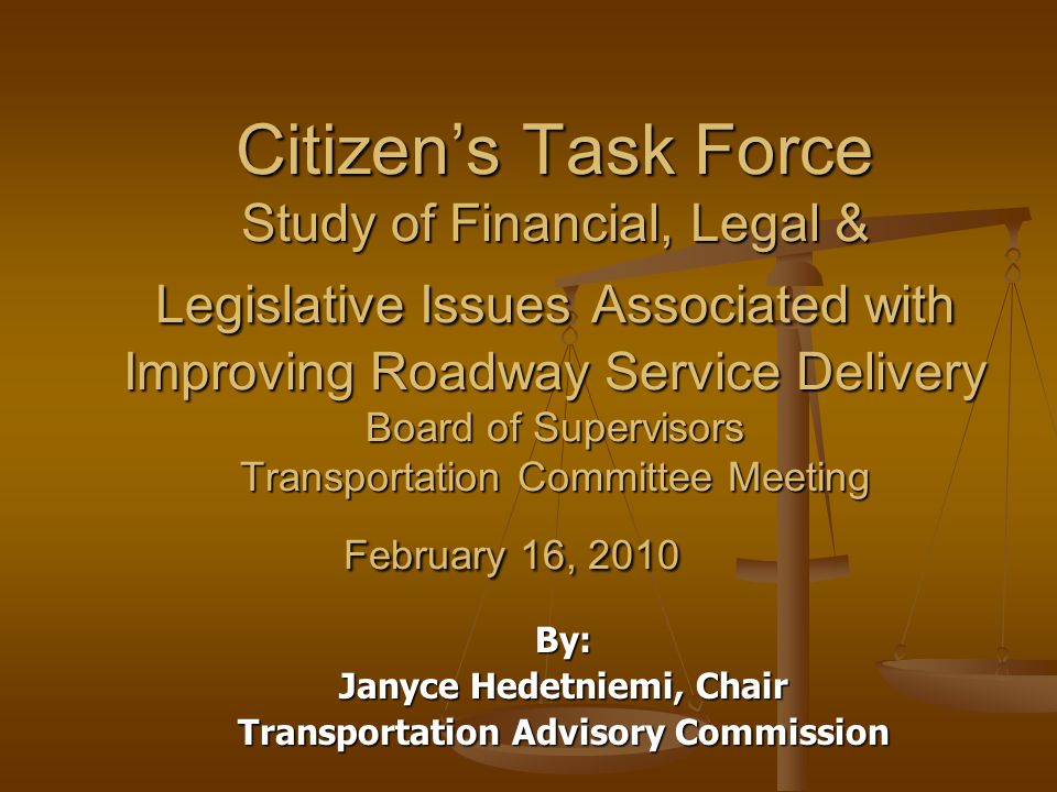 Citizens Task Force Study of Financial, Legal & Legislative Issues Associated with Improving Roadway Service Delivery Board of Supervisors Transportation Committee Meeting February 16, 2010 By: Janyce Hedetniemi, Chair Transportation Advisory Commission
