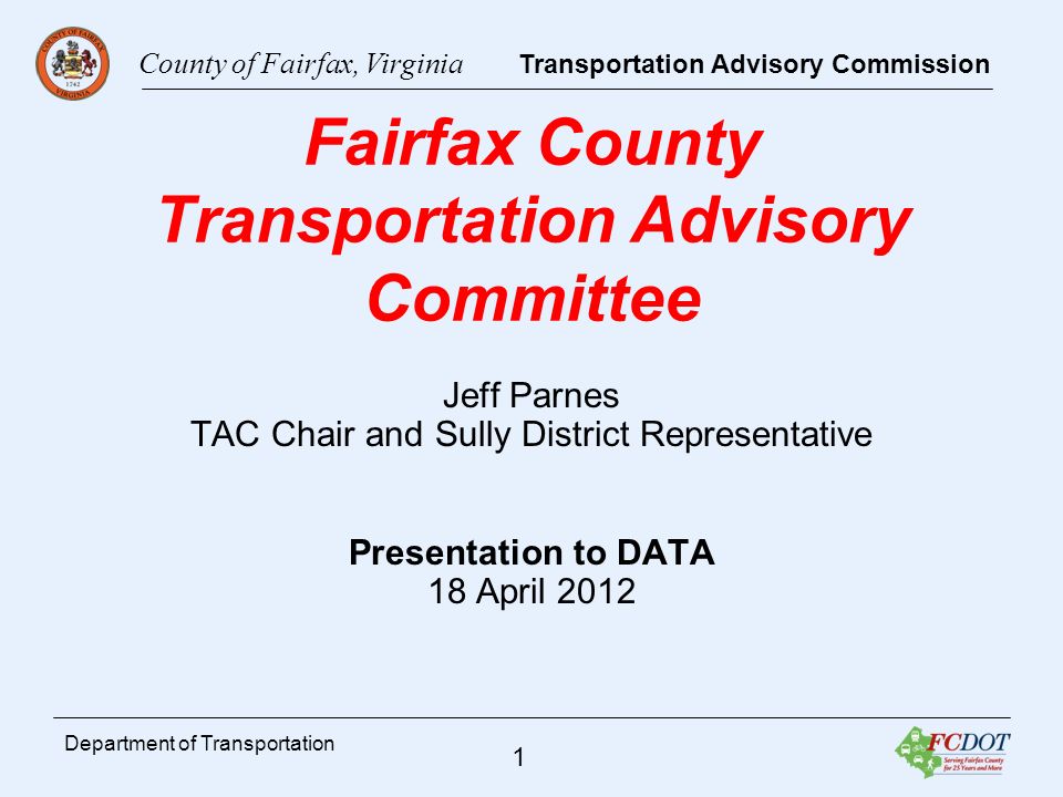 County of Fairfax, Virginia Transportation Advisory Commission 1 Department of Transportation Fairfax County Transportation Advisory Committee Jeff Parnes TAC Chair and Sully District Representative Presentation to DATA 18 April 2012