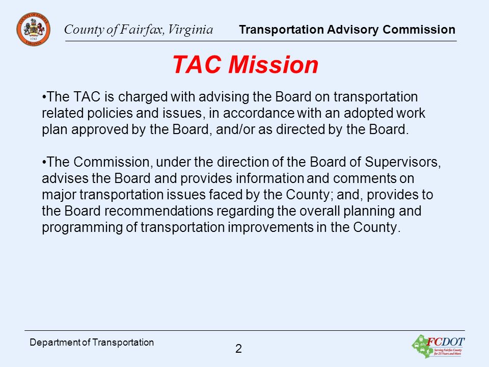 County of Fairfax, Virginia Transportation Advisory Commission 2 Department of Transportation TAC Mission The TAC is charged with advising the Board on transportation related policies and issues, in accordance with an adopted work plan approved by the Board, and/or as directed by the Board.