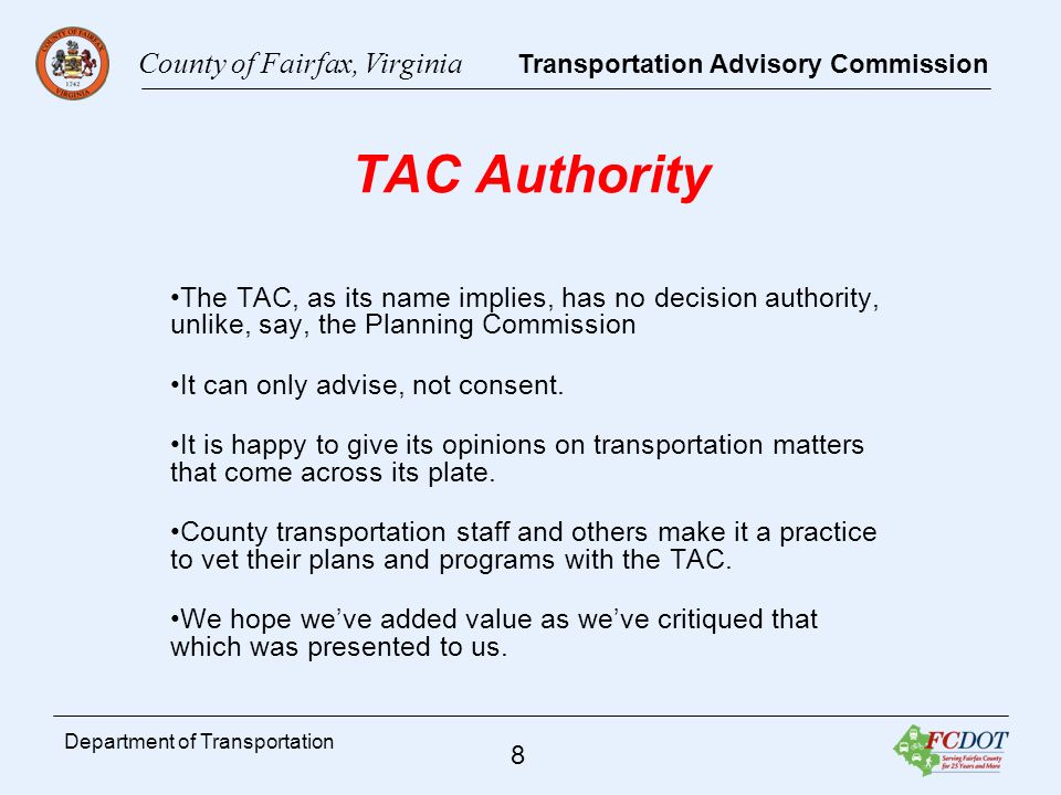 County of Fairfax, Virginia Transportation Advisory Commission 8 Department of Transportation TAC Authority The TAC, as its name implies, has no decision authority, unlike, say, the Planning Commission It can only advise, not consent.