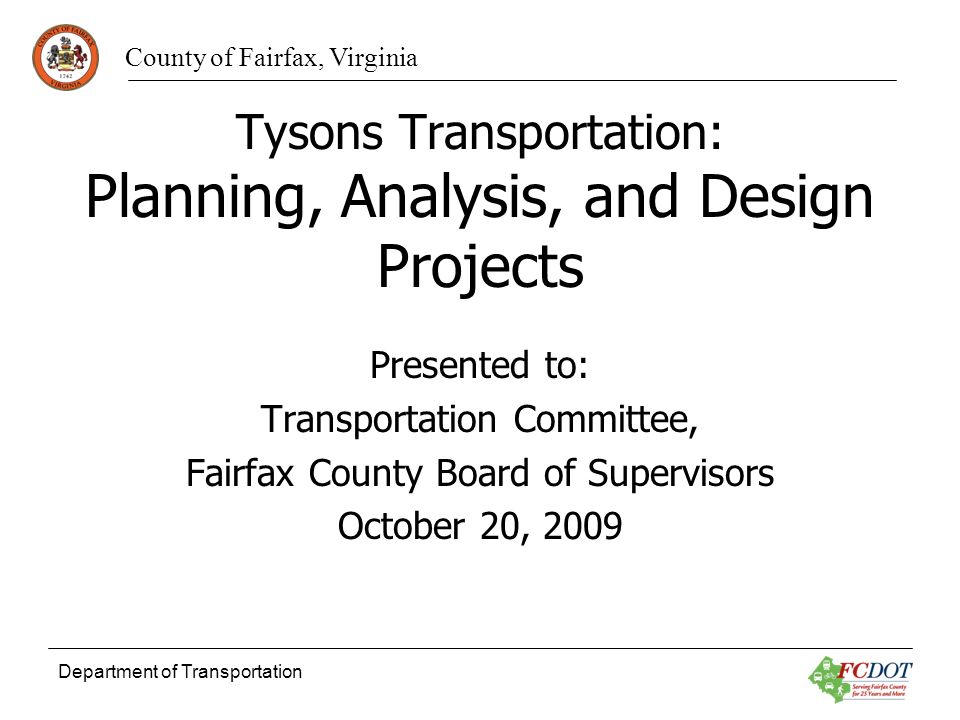 County of Fairfax, Virginia Department of Transportation Tysons Transportation: Planning, Analysis, and Design Projects Presented to: Transportation Committee, Fairfax County Board of Supervisors October 20, 2009