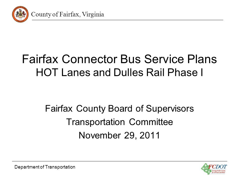 County of Fairfax, Virginia Department of Transportation Fairfax Connector Bus Service Plans HOT Lanes and Dulles Rail Phase I Fairfax County Board of Supervisors Transportation Committee November 29, 2011