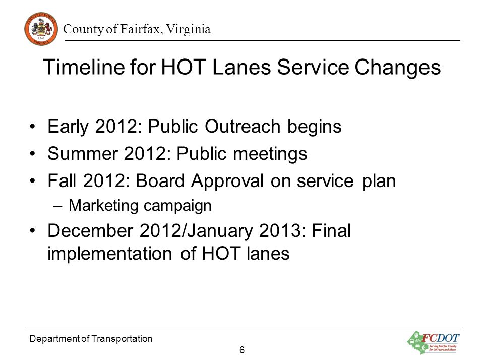 County of Fairfax, Virginia Department of Transportation 6 Timeline for HOT Lanes Service Changes Early 2012: Public Outreach begins Summer 2012: Public meetings Fall 2012: Board Approval on service plan –Marketing campaign December 2012/January 2013: Final implementation of HOT lanes