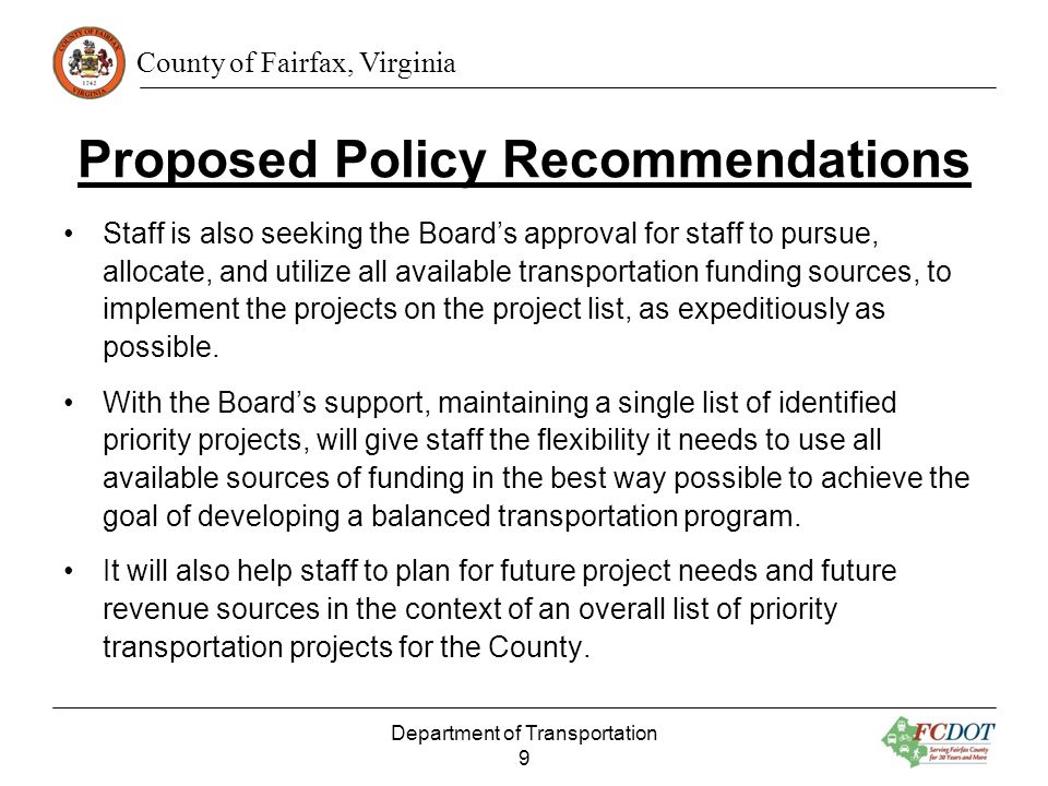 County of Fairfax, Virginia Proposed Policy Recommendations Staff is also seeking the Boards approval for staff to pursue, allocate, and utilize all available transportation funding sources, to implement the projects on the project list, as expeditiously as possible.