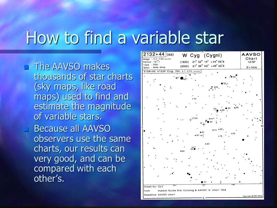 How to find a variable star n The AAVSO makes thousands of star charts (sky maps, like road maps) used to find and estimate the magnitude of variable stars.