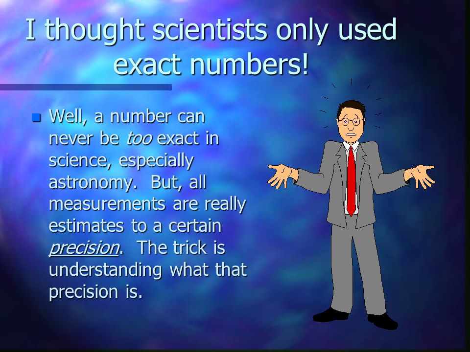 I thought scientists only used exact numbers.