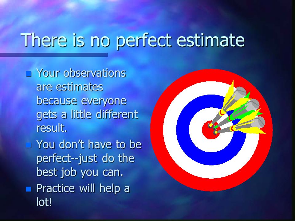 There is no perfect estimate n Your observations are estimates because everyone gets a little different result.
