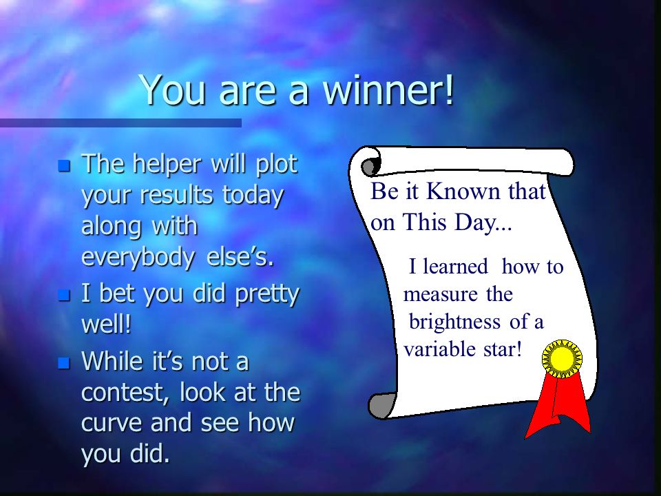 You are a winner. n The helper will plot your results today along with everybody elses.