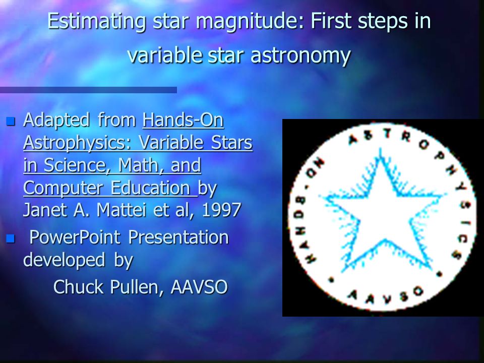 Estimating star magnitude: First steps in variable star astronomy n Adapted from Hands-On Astrophysics: Variable Stars in Science, Math, and Computer Education by Janet A.