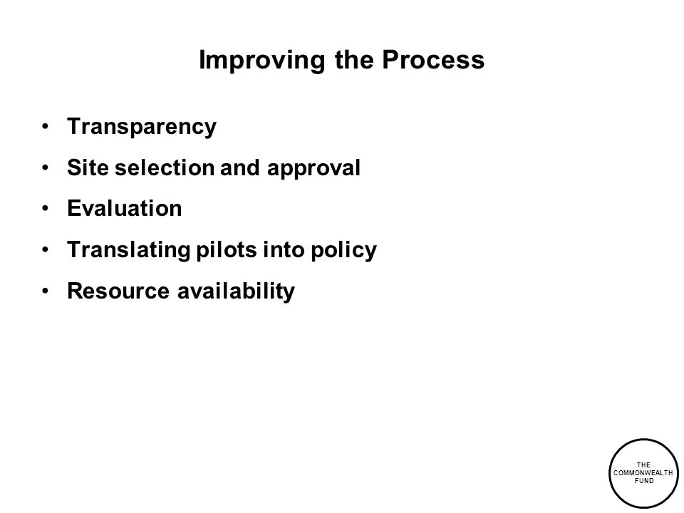 THE COMMONWEALTH FUND Improving the Process Transparency Site selection and approval Evaluation Translating pilots into policy Resource availability