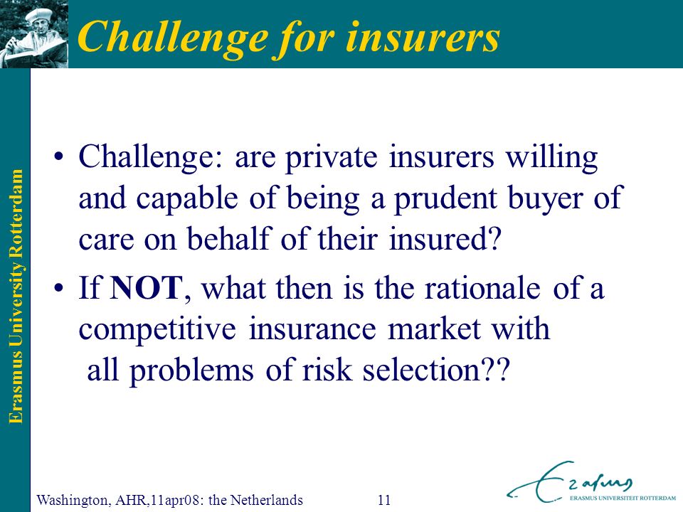 Erasmus University Rotterdam Washington, AHR,11apr08: the Netherlands11 Challenge for insurers Challenge: are private insurers willing and capable of being a prudent buyer of care on behalf of their insured.
