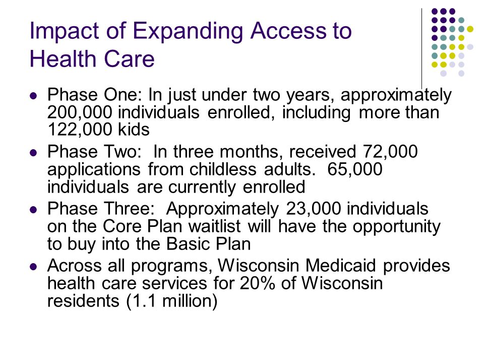 Impact of Expanding Access to Health Care Phase One: In just under two years, approximately 200,000 individuals enrolled, including more than 122,000 kids Phase Two: In three months, received 72,000 applications from childless adults.