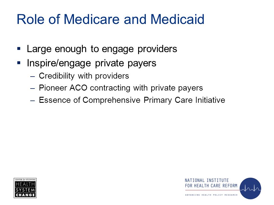 Role of Medicare and Medicaid Large enough to engage providers Inspire/engage private payers –Credibility with providers –Pioneer ACO contracting with private payers –Essence of Comprehensive Primary Care Initiative
